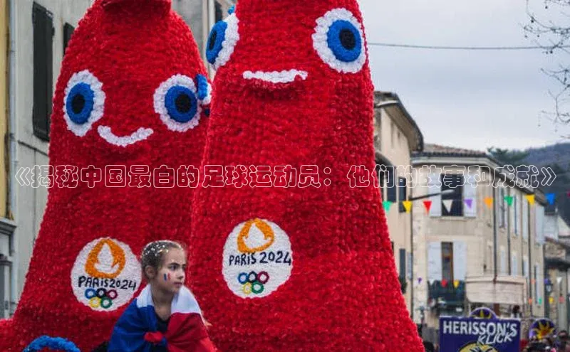 艾弗森代言的BB平台宇信科技《揭秘中国最白的足球运动员：他们的故事和成就》