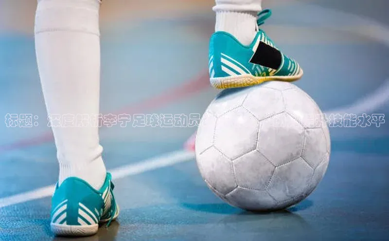 艾弗森代言的BB平台宇信科技标题：深度解析李宁足球运动员训练视频，助力提升技能水平