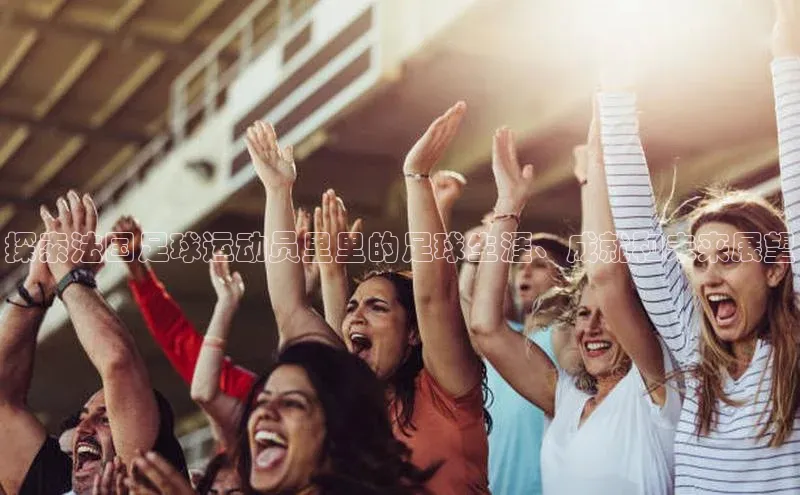 贝博betball体育app下载百度手机助手探索法国足球运动员里里的足球生涯、成就和未来展望