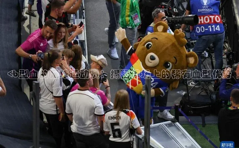 贝博app体育下载安装度小满理财<b型血的足球运动员：揭秘球场上的稀有血型优势