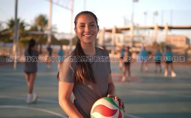 贝博betball官网登录百度社团赞助平台揭秘足球在英文中的称谓及其背后的运动文化，符合百度SEO标准