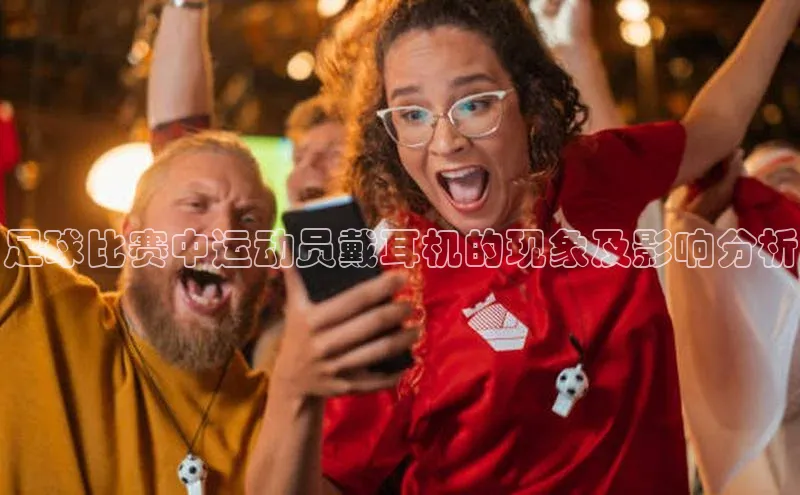 艾弗森代言贝博app下载百度人工翻译足球比赛中运动员戴耳机的现象及影响分析
