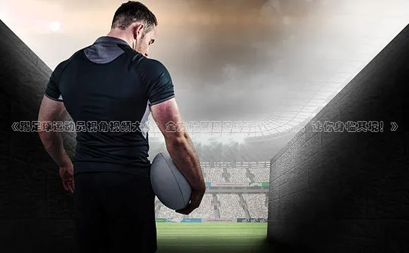 贝博app下载官网下载蓝色光标《踢足球运动员视角视频大全：全方位展现足球运动员视角，让你身临其境！》