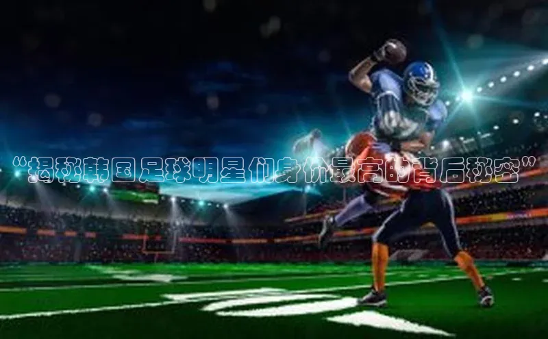 贝博app下载官网下载京东“揭秘韩国足球明星们身价最高的背后秘密”