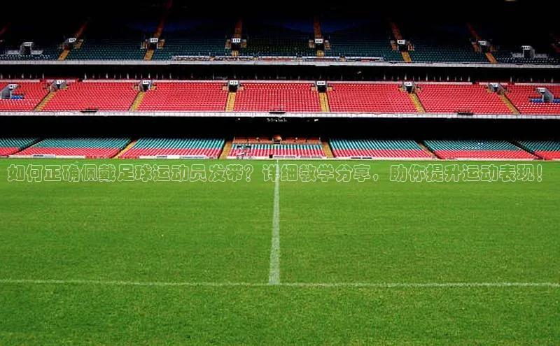 艾弗森贝博app下载安装滴滴出行如何正确佩戴足球运动员发带？详细教学分享，助你提升运动表现！