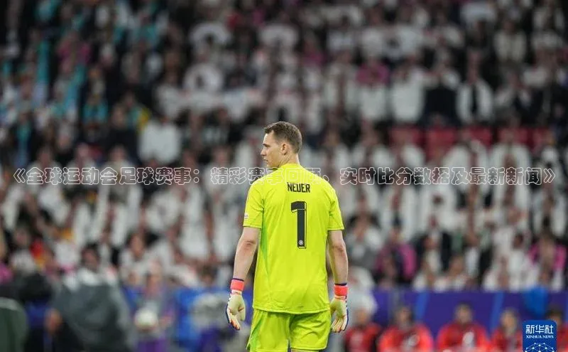 BB贝博艾弗森官方网站百度游戏《全球运动会足球赛事：精彩赛事回顾、实时比分数据及最新新闻》