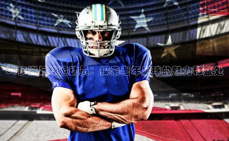 艾弗森代言贝博平台游戏合法吗百度识图60多岁足球运动员：探索老年足球的魅力和益处