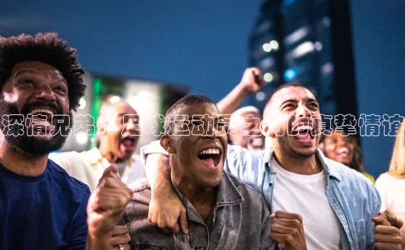 BB贝博艾弗森官方网站百度游戏深情兄弟：足球运动员之间的真挚情谊