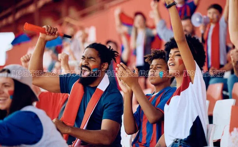 贝博平台网站谁知道百度翻译【乌海市运动公园足球场位置】导航及周边信息综合解读【2021最新版】