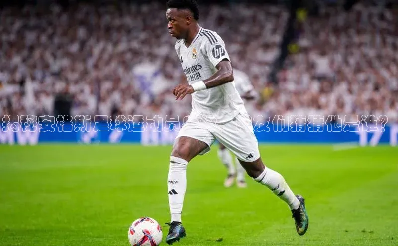 ballbet贝博bb艾弗森诸葛科技揭秘安格斯足球运动员身份，网友们猜猜他是谁？