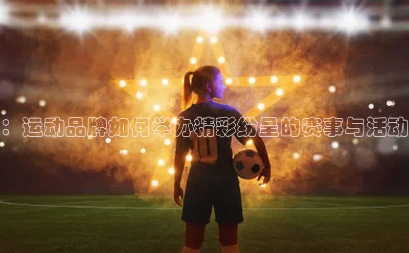 bb体育官网app下载巴美列捷福：运动品牌如何举办精彩纷呈的赛事与活动