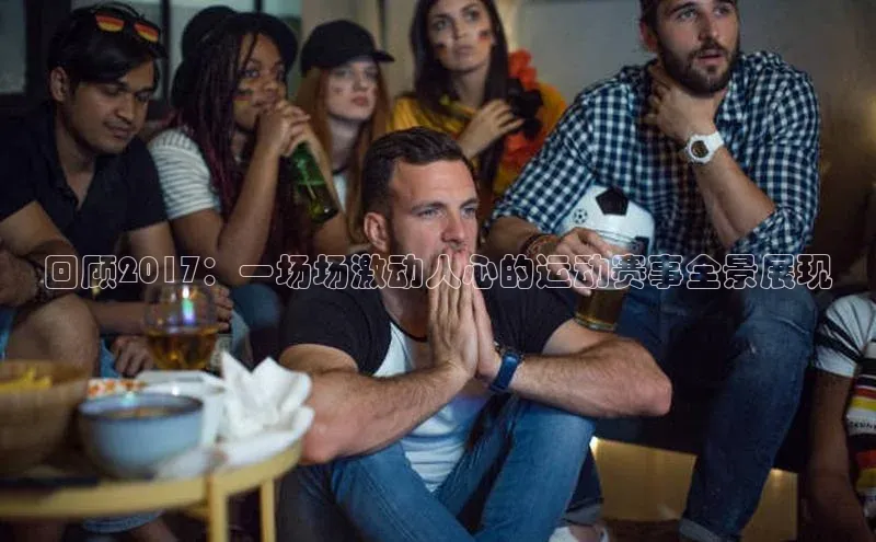 贝博BBbet官网首页中文在线回顾2017：一场场激动人心的运动赛事全景展现