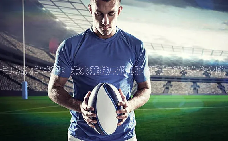 艾弗森贝博app下载安装百度手机卫士通州体育盛事：未来竞技与健康生活方式的融合之路