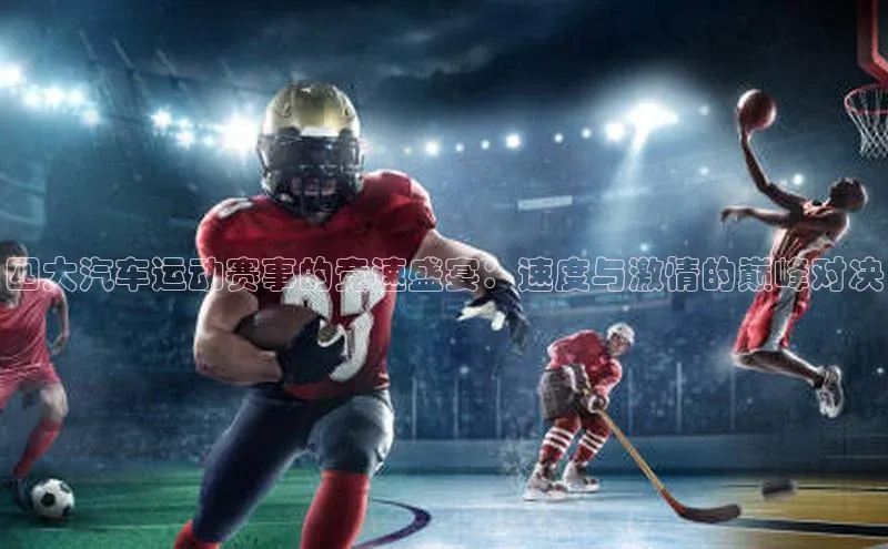 贝博bb平台体育正规吗文心一言四大汽车运动赛事的竞速盛宴：速度与激情的巅峰对决