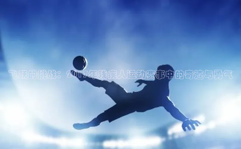 艾弗森贝博ballbet官网百度游戏开放平台飞跃的挑战：2017年残疾人运动赛事中的奇迹与勇气