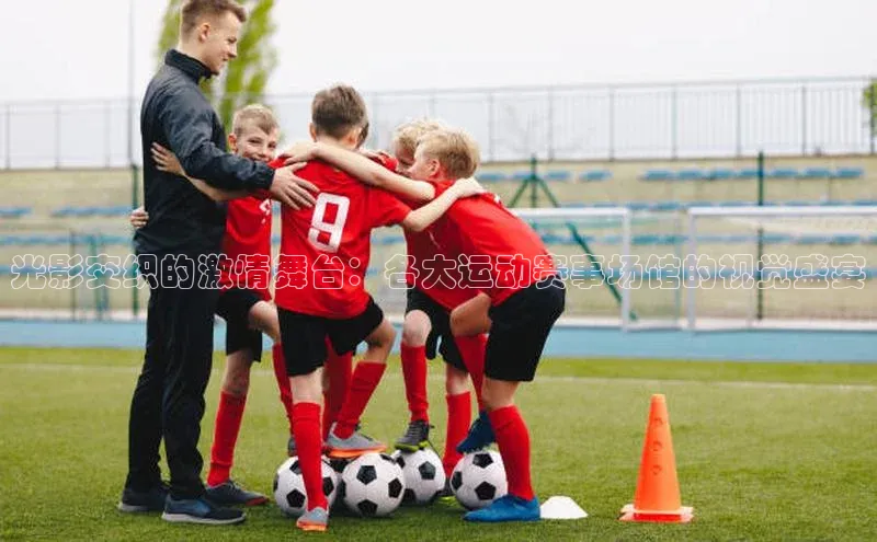 光影交织的激情舞台：各大运动赛事场馆的视觉盛宴