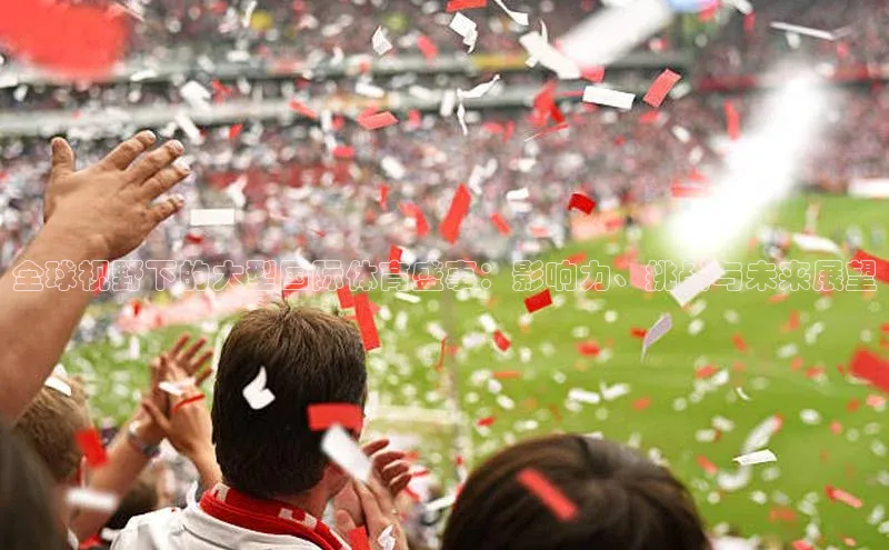 全球视野下的大型国际体育盛事：影响力、挑战与未来展望