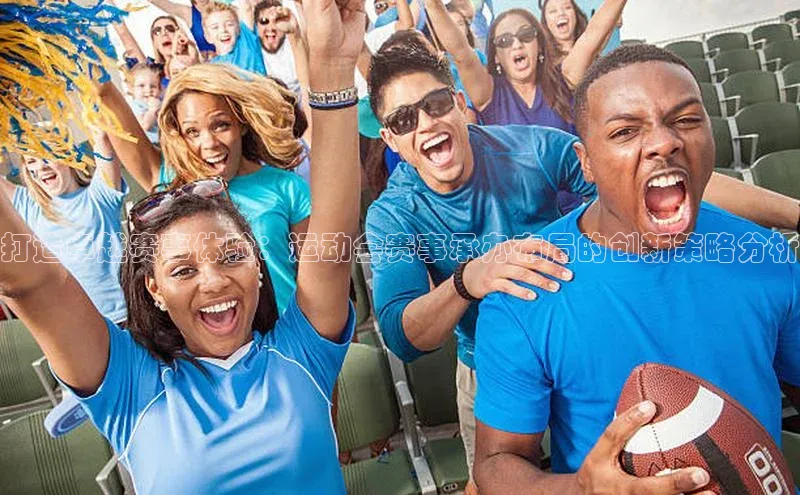 打造卓越赛事体验：运动会赛事承办布局的创新策略分析