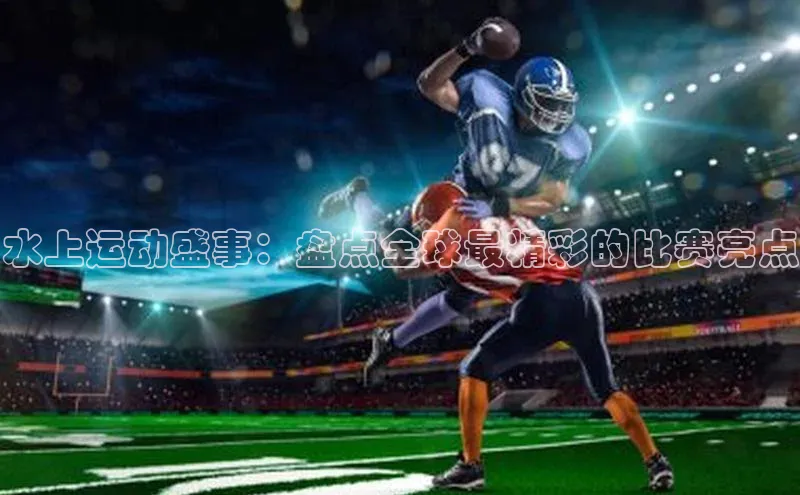 水上运动盛事：盘点全球最精彩的比赛亮点