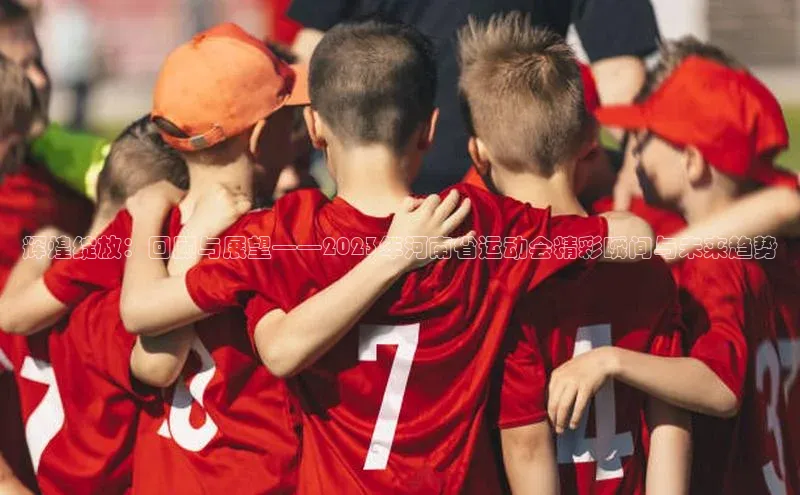 辉煌绽放：回顾与展望——2023年河南省运动会精彩瞬间与未来趋势