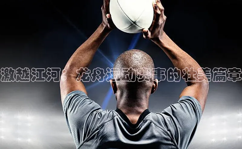 激越江河：龙舟运动赛事的壮美篇章