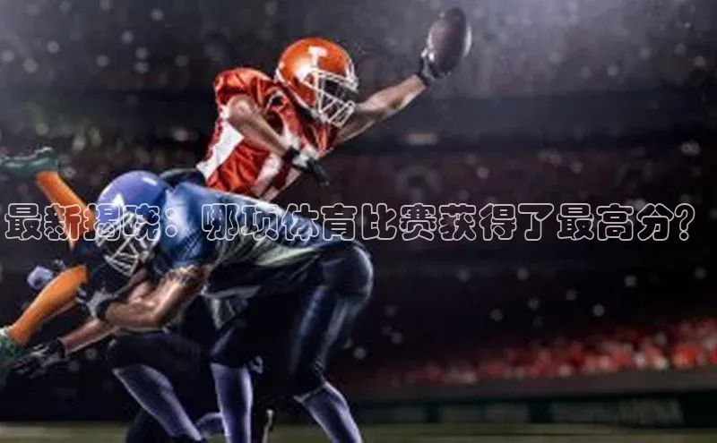 最新揭晓：哪项体育比赛获得了最高分？