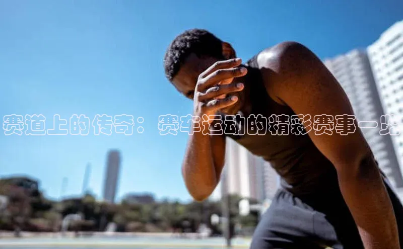 赛道上的传奇：赛车运动的精彩赛事一览