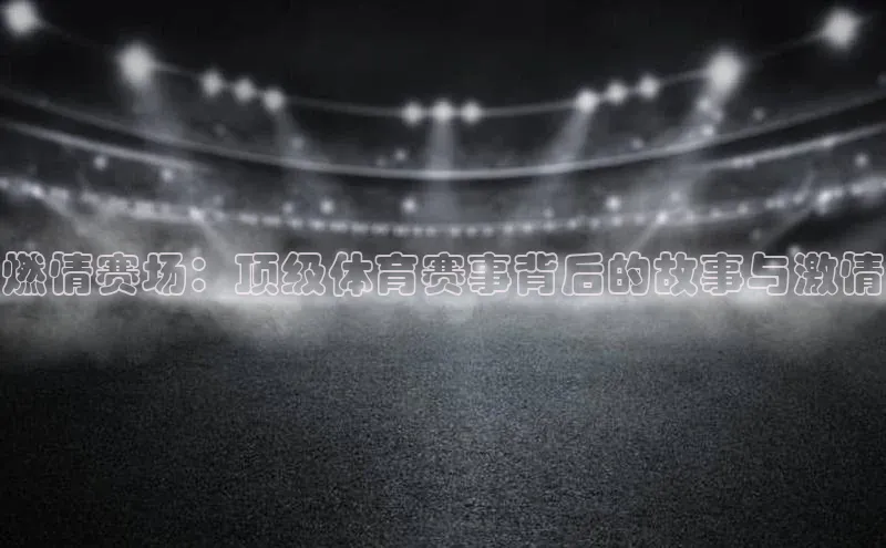 燃情赛场：顶级体育赛事背后的故事与激情