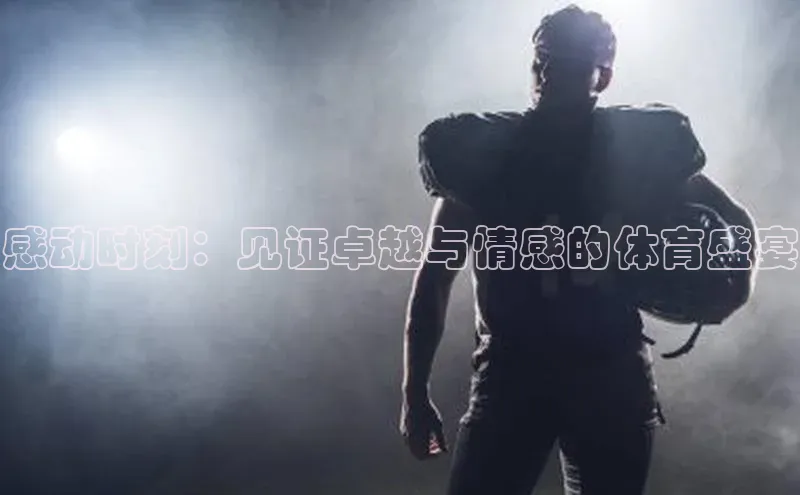 感动时刻：见证卓越与情感的体育盛宴