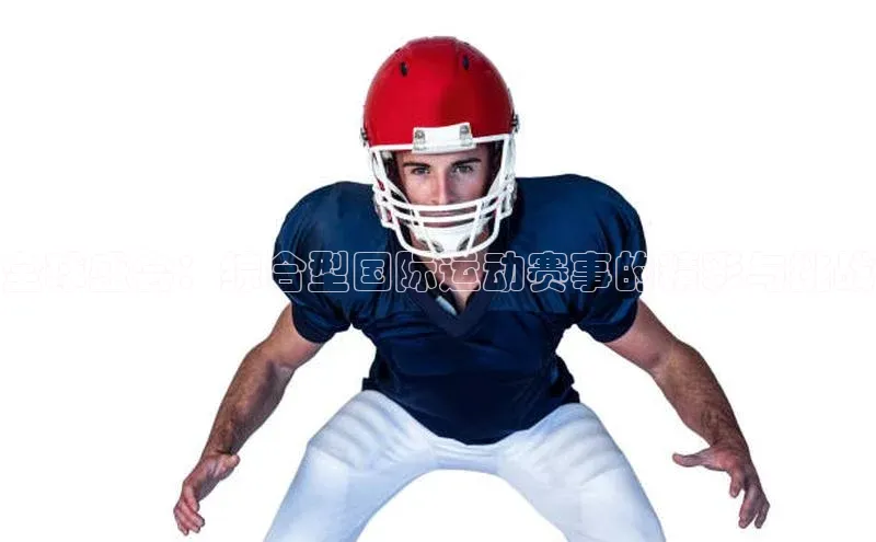 全球盛会：综合型国际运动赛事的精彩与挑战