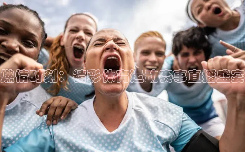 燃情时刻：精彩体育运动赛事直播盛宴