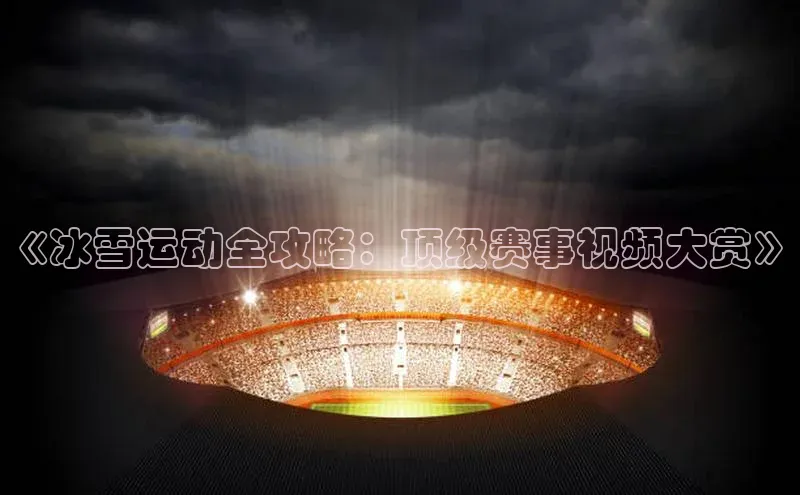 《冰雪运动全攻略：顶级赛事视频大赏》