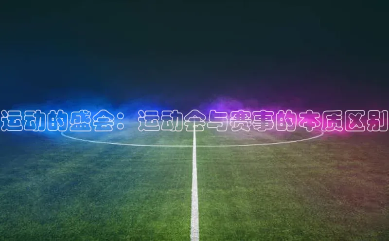 运动的盛会：运动会与赛事的本质区别