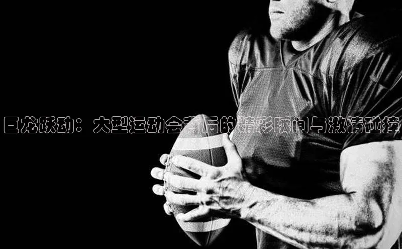 巨龙跃动：大型运动会背后的精彩瞬间与激情碰撞