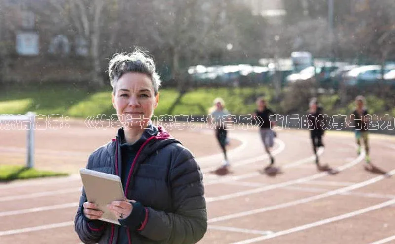 燃情启幕：《炸裂运动赛事开场音乐》背后的故事与魅力