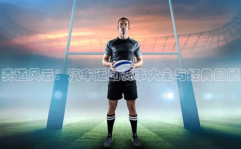 赛道风云：汽车运动赛事大全与经典回顾