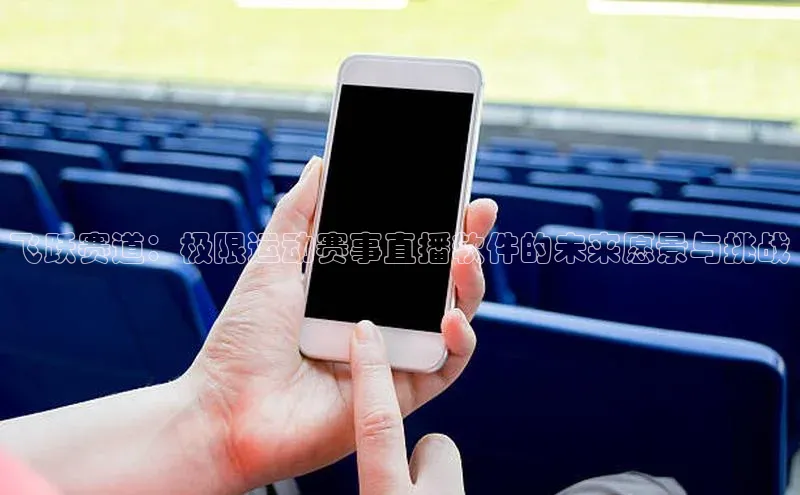飞跃赛道：极限运动赛事直播软件的未来愿景与挑战