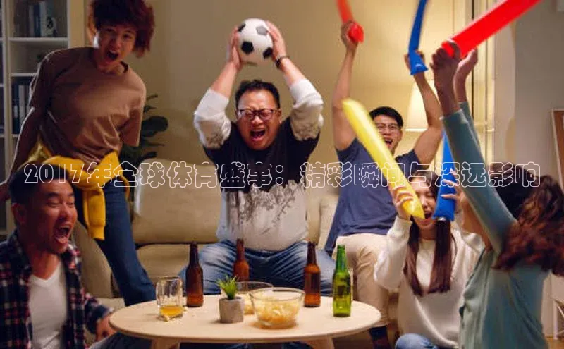 2017年全球体育盛事：精彩瞬间与深远影响