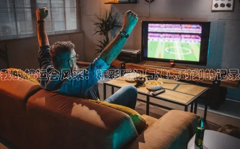 我的校运会风采：精彩瞬间与难忘时刻的记录