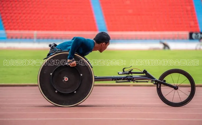 如何高效筹备并成功举办一场大型运动赛事：从策划到执行的全面指南