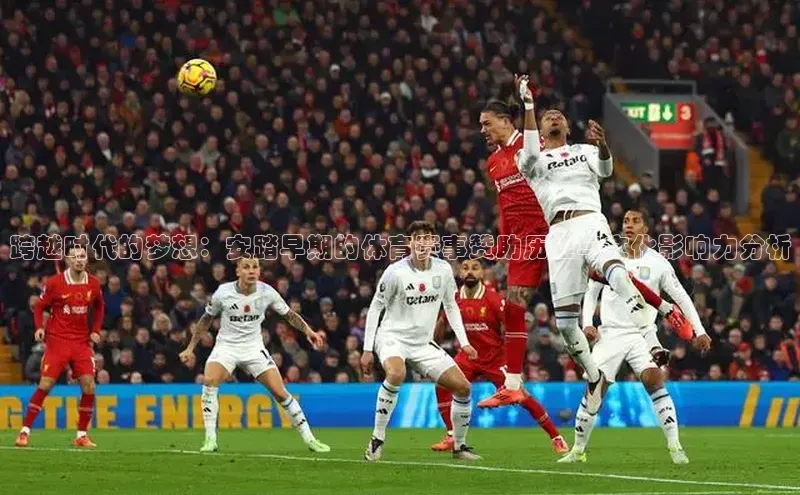 跨越时代的梦想：安踏早期的体育赛事赞助历程与文化影响力分析