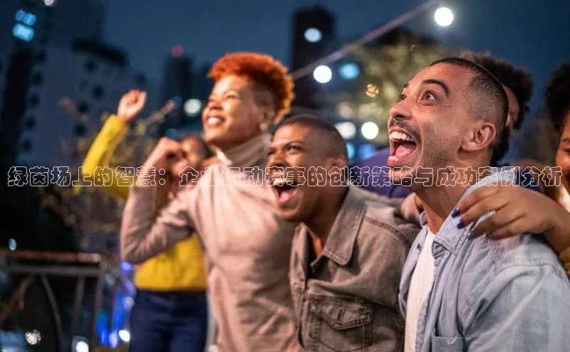 绿茵场上的智慧：企业运动赛事的创新策略与成功案例分析