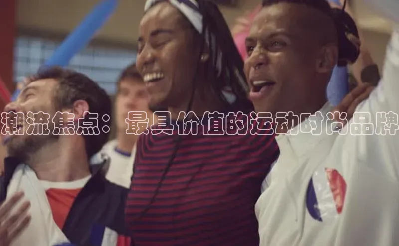 潮流焦点：最具价值的运动时尚品牌