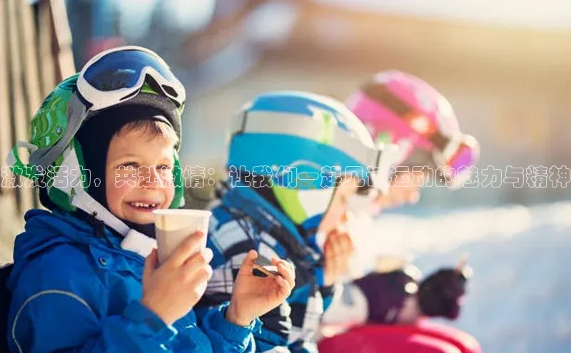 激发活力，共赴激情：让我们一起见证运动的魅力与精神