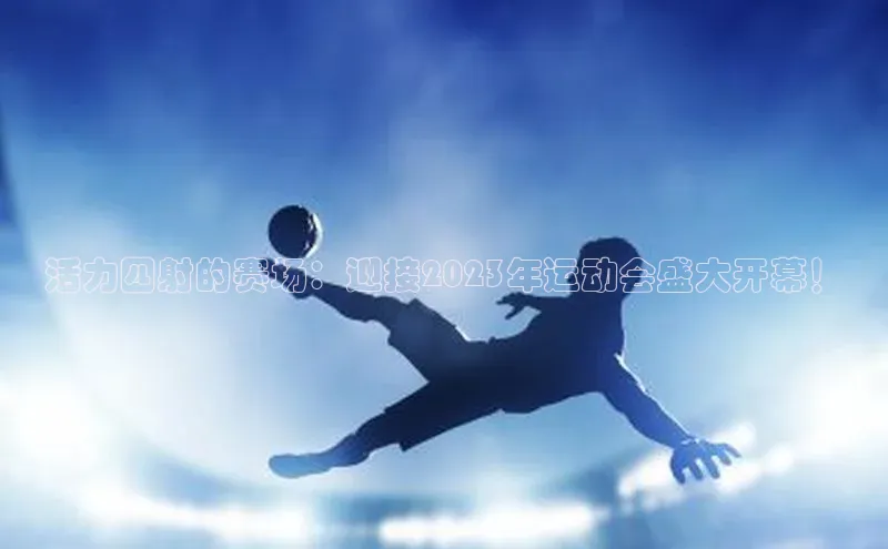 活力四射的赛场：迎接2023年运动会盛大开幕！