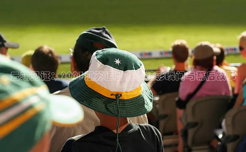 云端见证：2023江苏运动赛事精彩瞬间与幕后故事